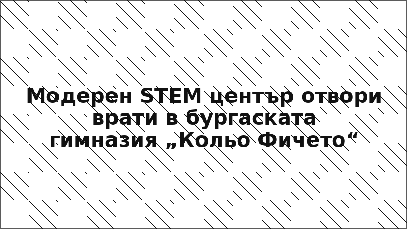 Модерен STEM център отвори врати в бургаската гимназия „Кольо Фичето“