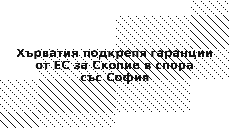 Хърватия подкрепя гаранции от ЕС за Скопие в спора със София