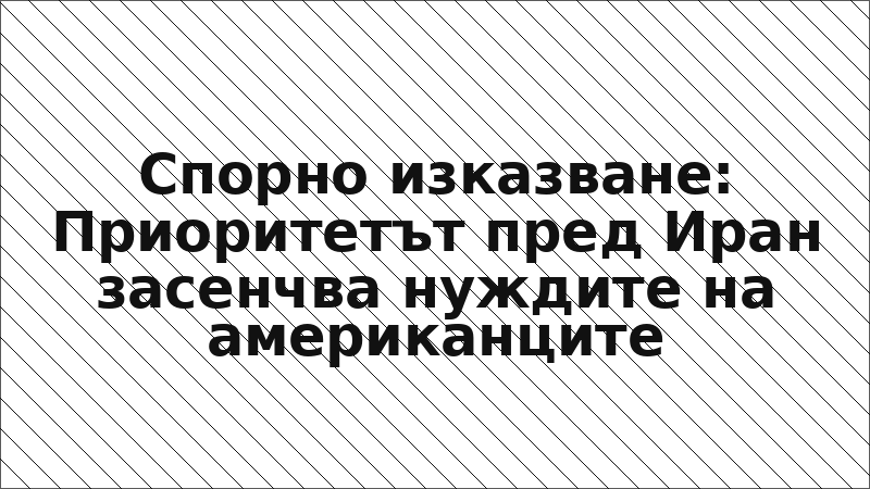 Спорно изказване: Приоритетът пред Иран засенчва нуждите на американците