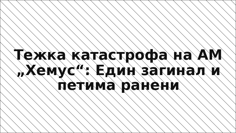 Тежка катастрофа на АМ „Хемус“: Един загинал и петима ранени