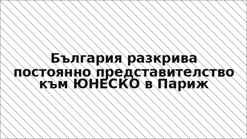 България разкрива постоянно представителство към ЮНЕСКО в Париж