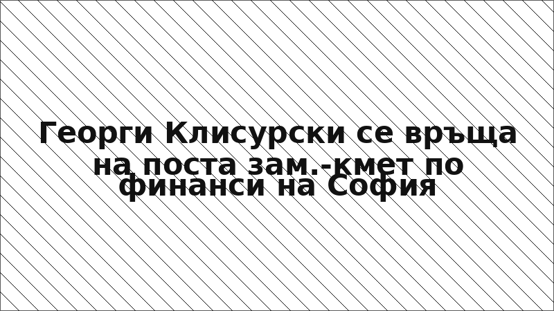 Георги Клисурски се връща на поста зам.-кмет по финанси на София