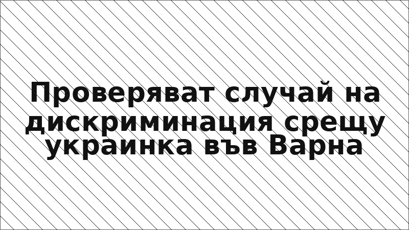 Проверяват случай на дискриминация срещу украинка във Варна
