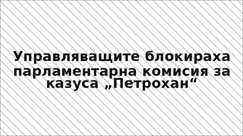 Управляващите блокираха парламентарна комисия за казуса „Петрохан“