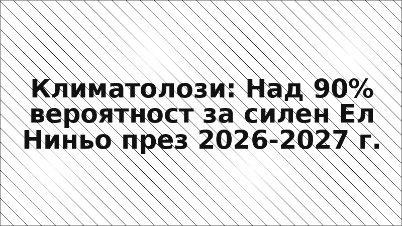Климатолози: Над 90% вероятност за силен Ел Ниньо през 2026-2027 г.