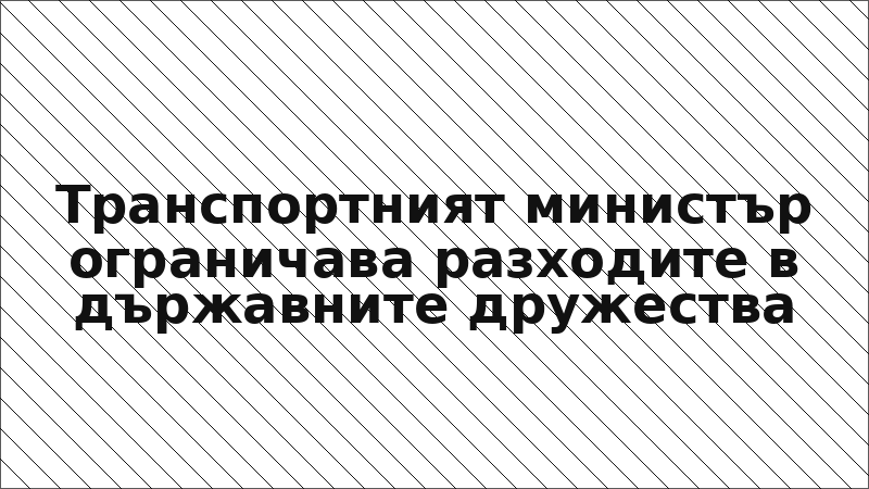 Транспортният министър ограничава разходите в държавните дружества
