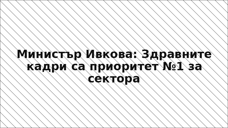 Министър Ивкова: Здравните кадри са приоритет №1 за сектора