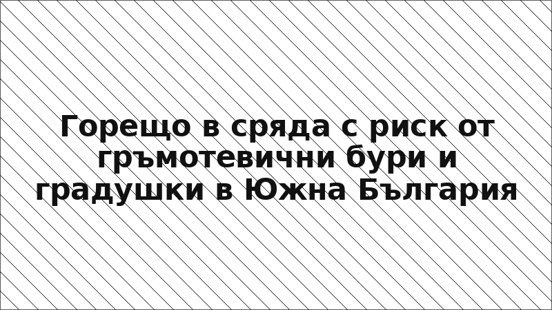 Горещо в сряда с риск от гръмотевични бури и градушки в Южна България