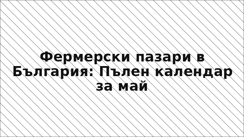 Фермерски пазари в България: Пълен календар за май