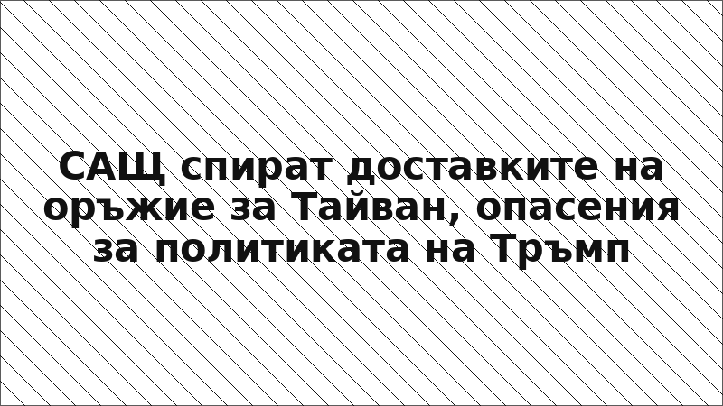 САЩ спират доставките на оръжие за Тайван, опасения за политиката на Тръмп