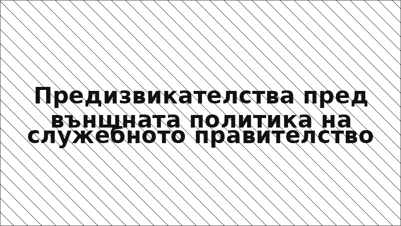 Предизвикателства пред външната политика на служебното правителство