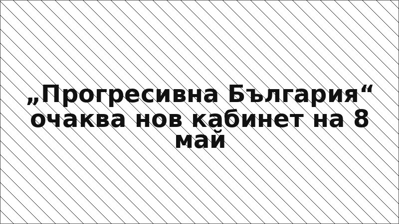 „Прогресивна България“ очаква нов кабинет на 8 май