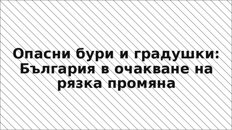 Опасни бури и градушки: България в очакване на рязка промяна
