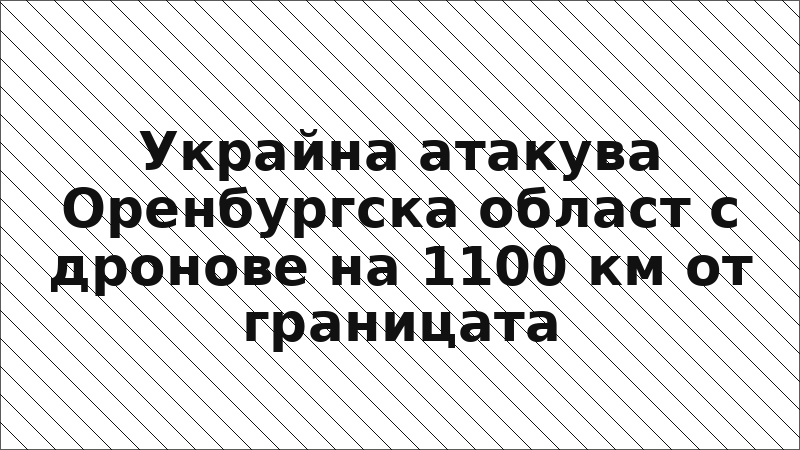Украйна атакува Оренбургска област с дронове на 1100 км от границата