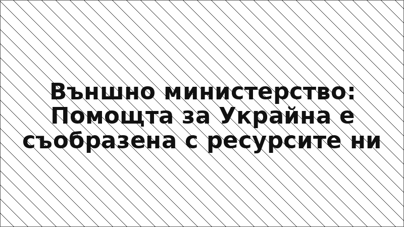 Външно министерство: Помощта за Украйна е съобразена с ресурсите ни