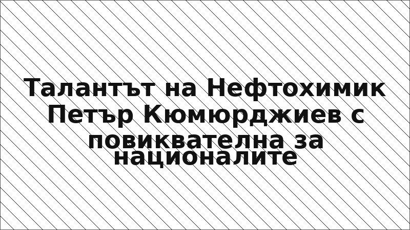 Талантът на Нефтохимик Петър Кюмюрджиев с повиквателна за националите