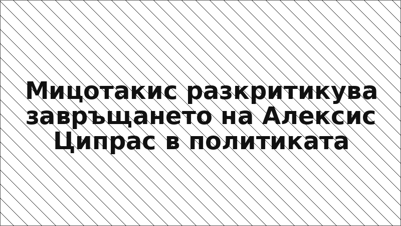 Мицотакис разкритикува завръщането на Алексис Ципрас в политиката