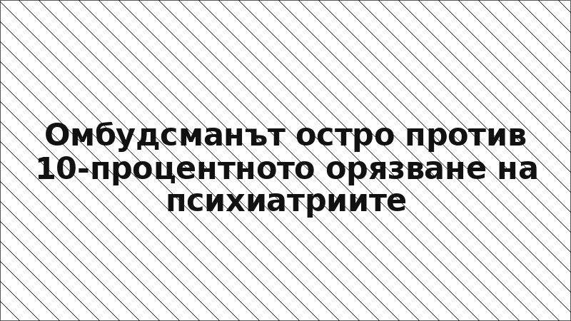 Омбудсманът остро против 10-процентното орязване на психиатриите