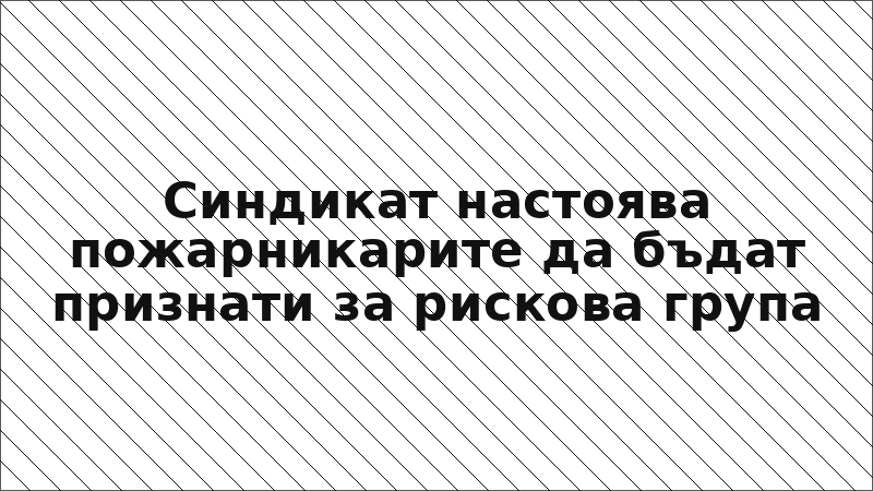 Синдикат настоява пожарникарите да бъдат признати за рискова група