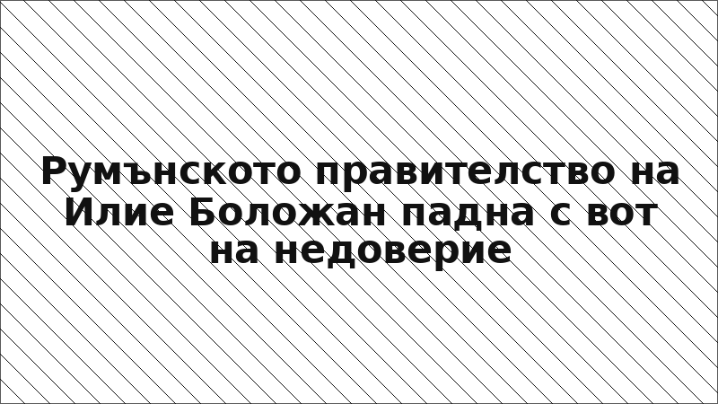Румънското правителство на Илие Боложан падна с вот на недоверие