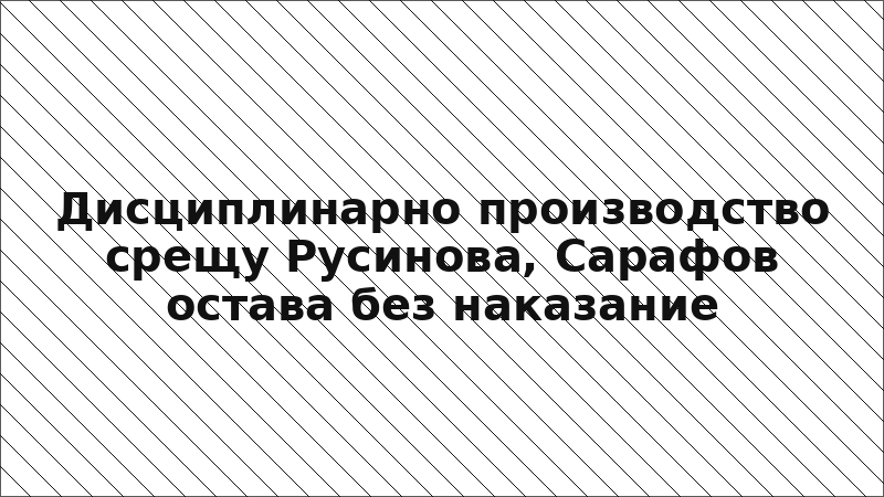 Дисциплинарно производство срещу Русинова, Сарафов остава без наказание
