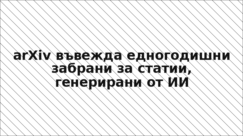 arXiv въвежда едногодишни забрани за статии, генерирани от ИИ
