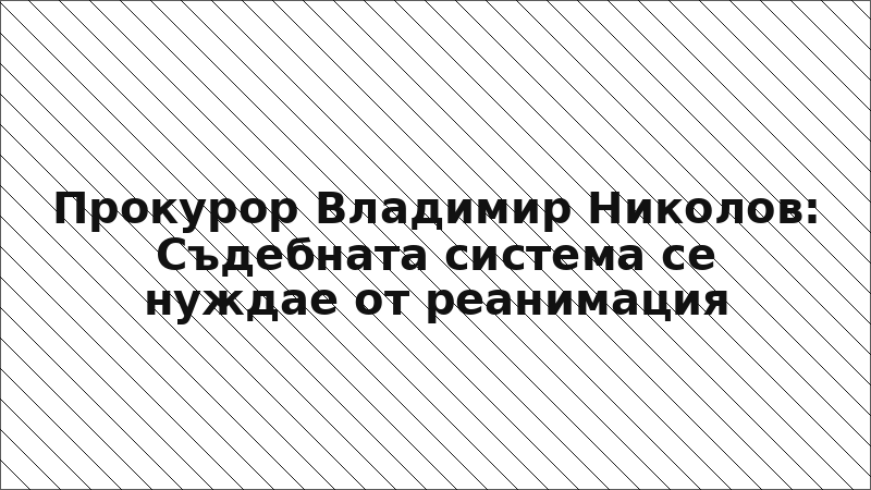 Прокурор Владимир Николов: Съдебната система се нуждае от реанимация