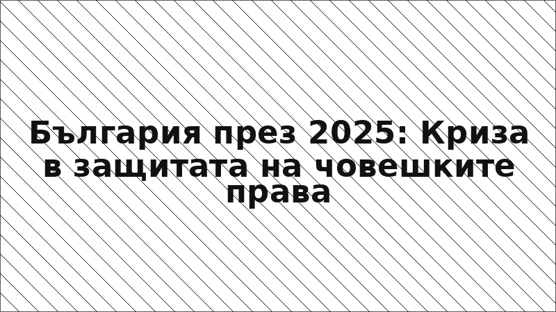 България през 2025: Криза в защитата на човешките права