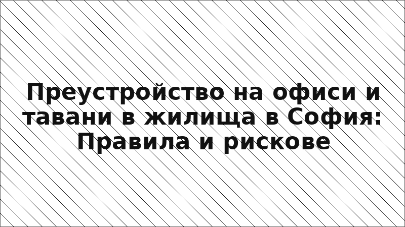Преустройство на офиси и тавани в жилища в София: Правила и рискове