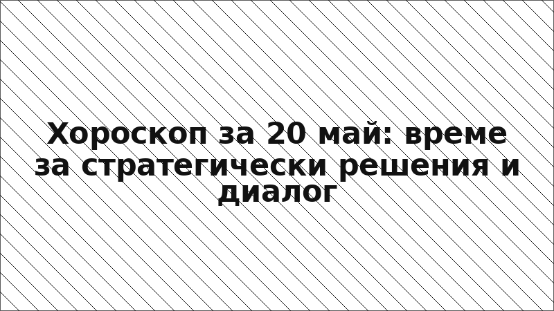 Хороскоп за 20 май: време за стратегически решения и диалог