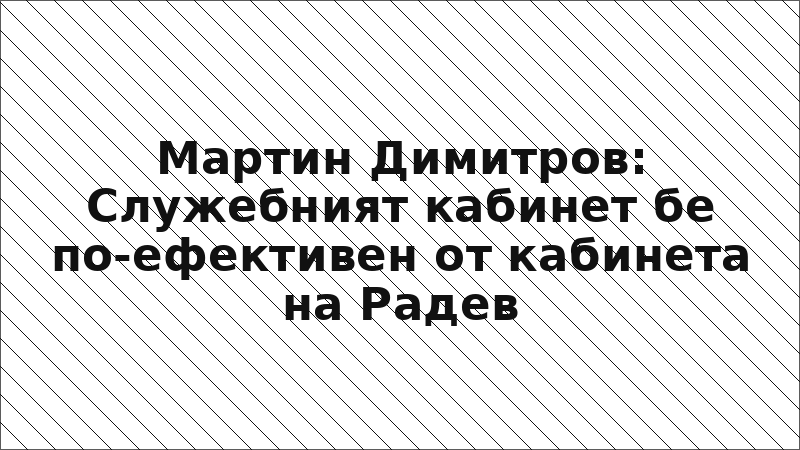 Мартин Димитров: Служебният кабинет бе по-ефективен от кабинета на Радев