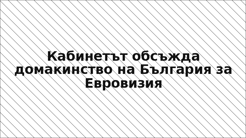 Кабинетът обсъжда домакинство на България за Евровизия