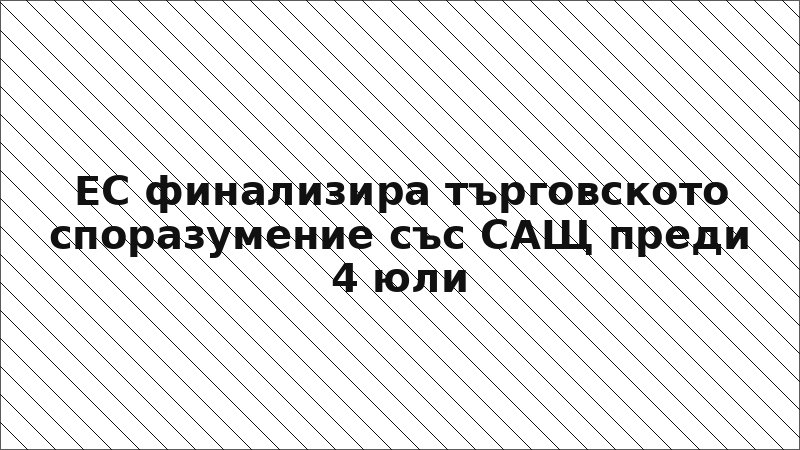 ЕС финализира търговското споразумение със САЩ преди 4 юли