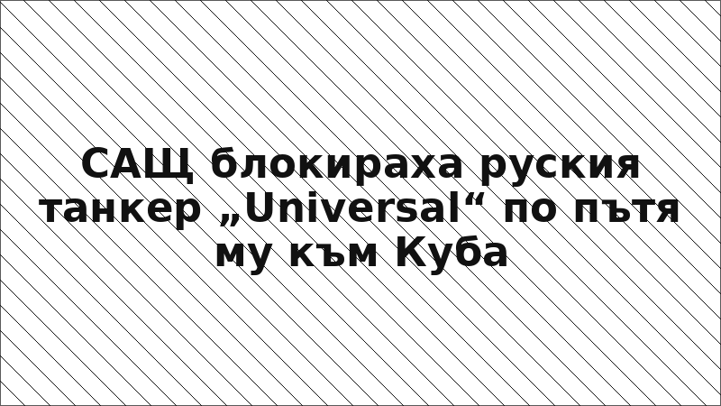 САЩ блокираха руския танкер „Universal“ по пътя му към Куба