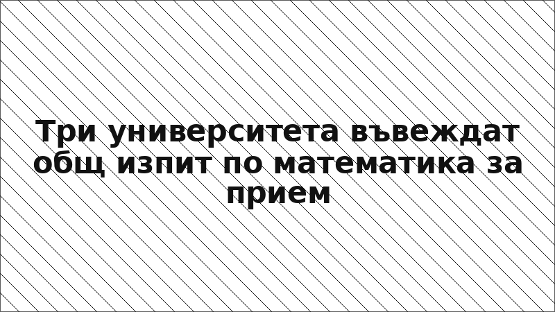Три университета въвеждат общ изпит по математика за прием