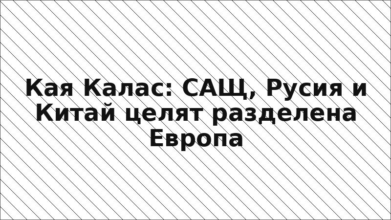 Кая Калас: САЩ, Русия и Китай целят разделена Европа