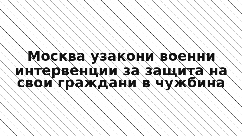Москва узакони военни интервенции за защита на свои граждани в чужбина