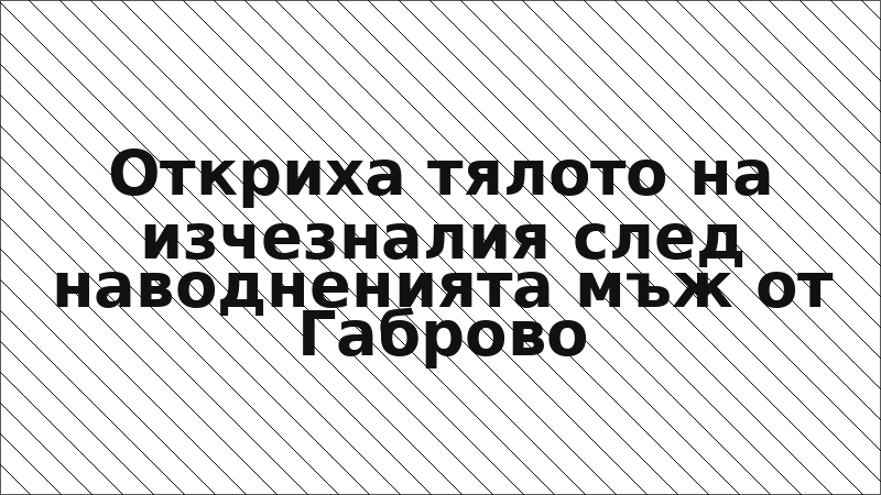 Откриха тялото на изчезналия след наводненията мъж от Габрово