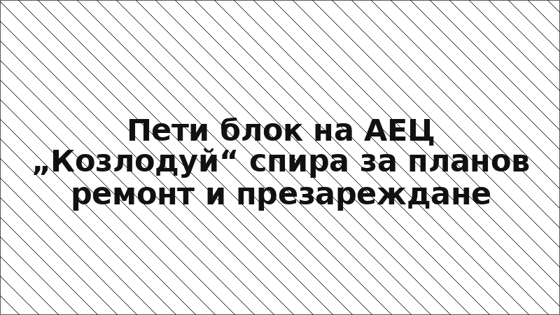 Пети блок на АЕЦ „Козлодуй“ спира за планов ремонт и презареждане