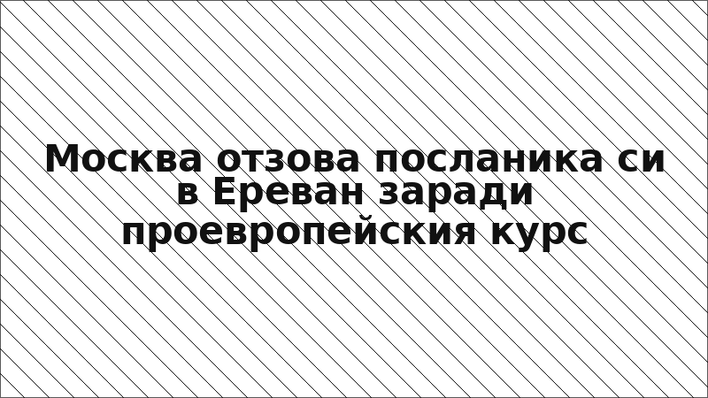 Москва отзова посланика си в Ереван заради проевропейския курс