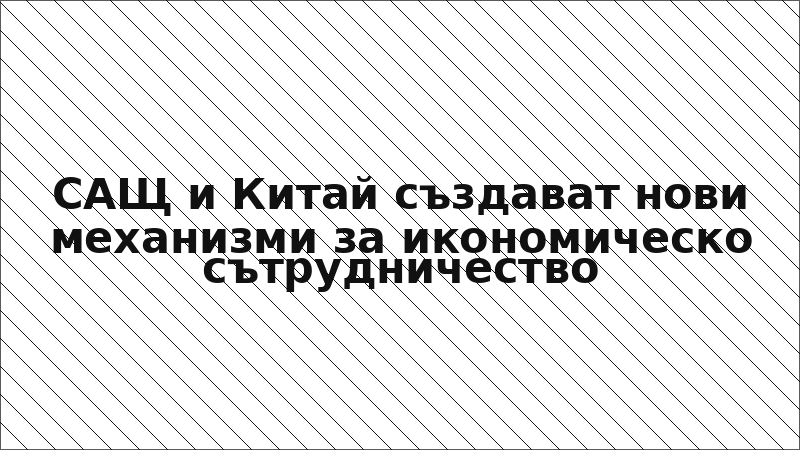 САЩ и Китай създават нови механизми за икономическо сътрудничество