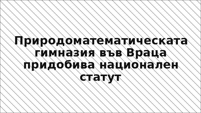 Природоматематическата гимназия във Враца придобива национален статут