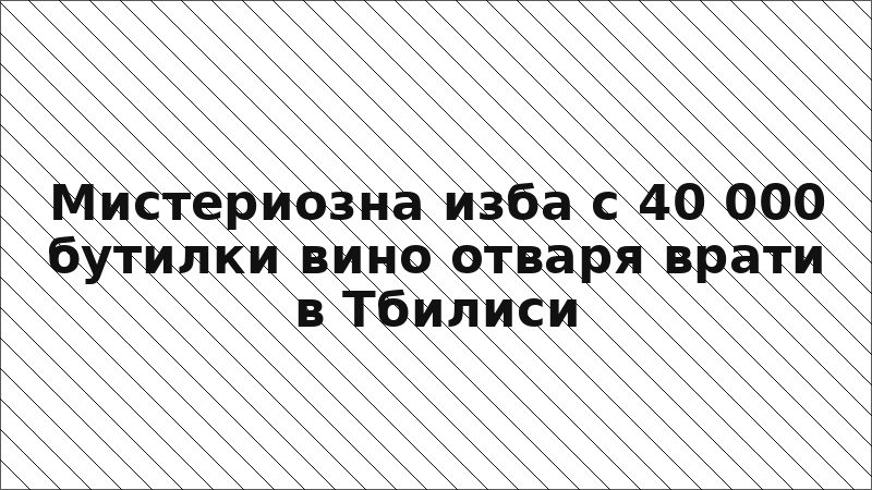 Мистериозна изба с 40 000 бутилки вино отваря врати в Тбилиси