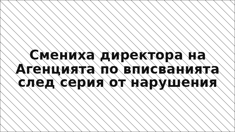 Смениха директора на Агенцията по вписванията след серия от нарушения