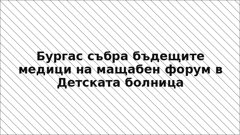 Бургас събра бъдещите медици на мащабен форум в Детската болница