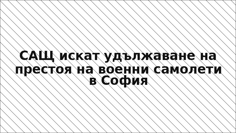 САЩ искат удължаване на престоя на военни самолети в София
