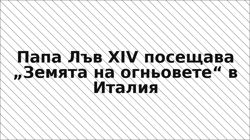 Папа Лъв XIV посещава „Земята на огньовете“ в Италия