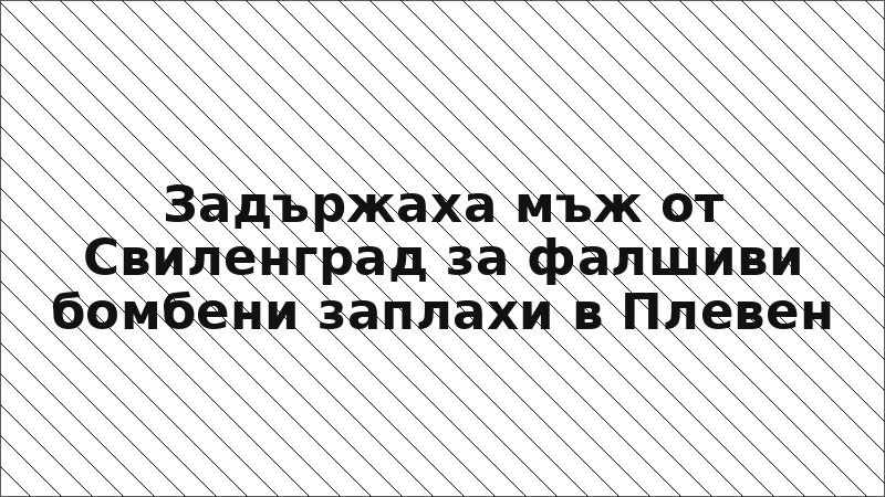 Задържаха мъж от Свиленград за фалшиви бомбени заплахи в Плевен