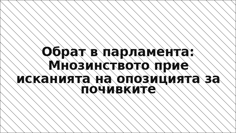 Обрат в парламента: Мнозинството прие исканията на опозицията за почивките