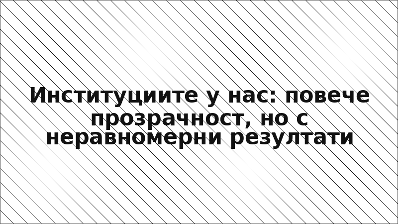 Институциите у нас: повече прозрачност, но с неравномерни резултати